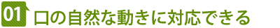 01 口の自然な動きに対応できる