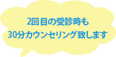 2回目の受診時も30分カウンセリング致します