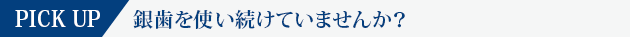 PICKUP　銀歯を使い続けていませんか？