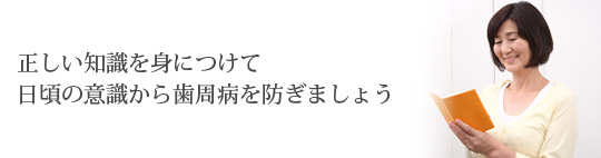 正しい知識を身につけて日頃の意識から歯周病を防ぎましょう