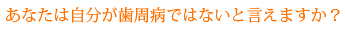 あなたは自分が歯周病ではないと言えますか？