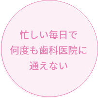 忙しい毎日で何度も歯科医院に通えない