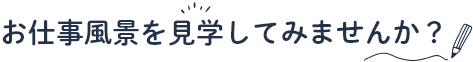 お仕事風景を見学してみませんか？