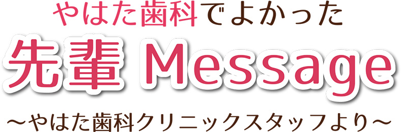 やはた歯科でよかった 先輩メッセージ やはた歯科クリニックスタッフより